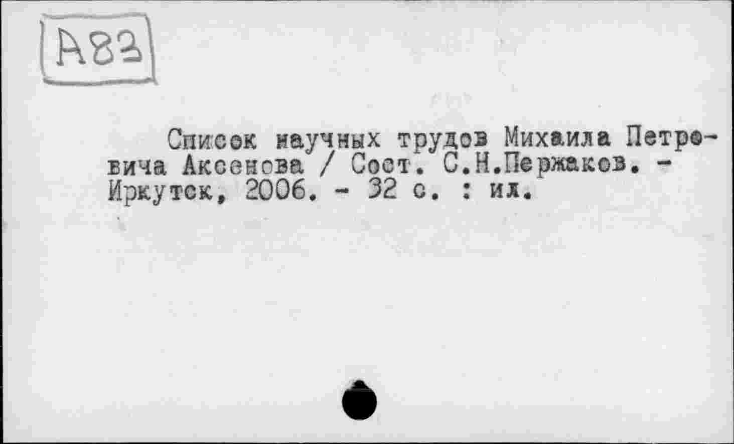 ﻿Список научных трудов Михаила Петр® вича Аксенова / Сост. С.Н.Пержакоэ. -Иркутск, 2006. - 32 с. : их.